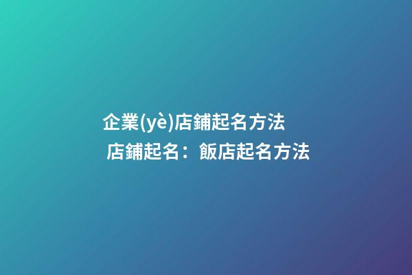 企業(yè)店鋪起名方法 店鋪起名：飯店起名方法